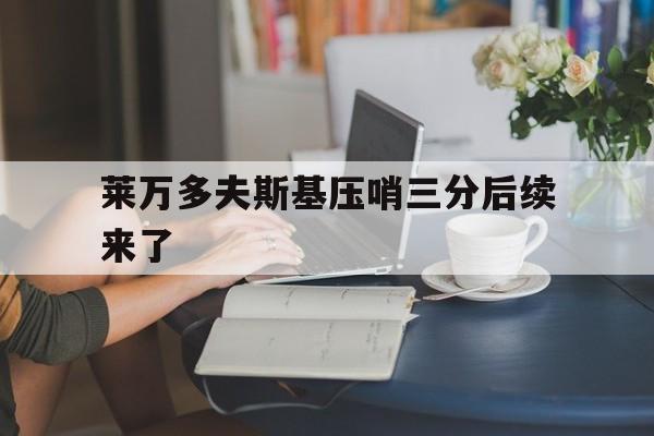 莱万多夫斯基压哨三分后续来了的简单介绍 莱万多夫斯基压哨三分后续来了的简单介绍