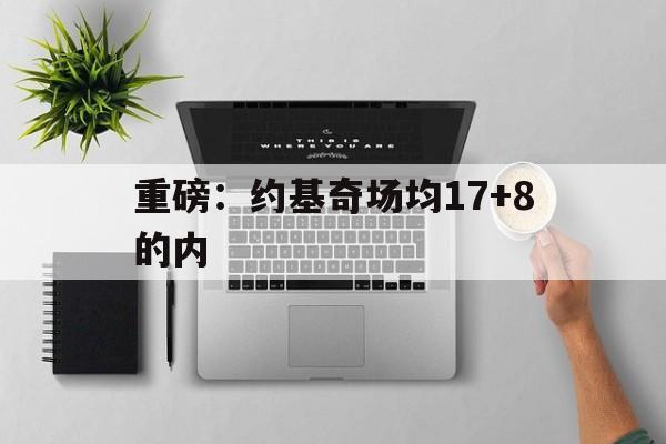 重磅：约基奇场均17+8的内(约基奇总得分)|MG电玩体育APP